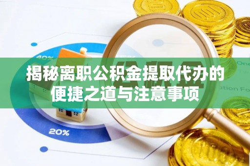 仁和揭秘离职公积金提取代办的便捷之道与注意事项