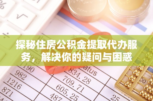 仁和探秘住房公积金提取代办服务，解决你的疑问与困惑