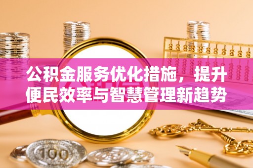 仁和公积金服务优化措施，提升便民效率与智慧管理新趋势