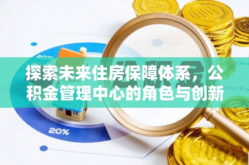仁和探索未来住房保障体系，公积金管理中心的角色与创新