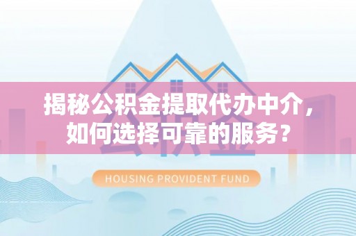 仁和揭秘公积金提取代办中介，如何选择可靠的服务？