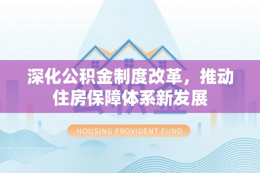 仁和深化公积金制度改革，推动住房保障体系新发展