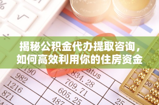 仁和揭秘公积金代办提取咨询，如何高效利用你的住房资金