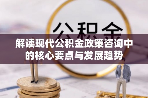 仁和解读现代公积金政策咨询中的核心要点与发展趋势