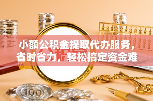 仁和小额公积金提取代办服务，省时省力，轻松搞定资金难题