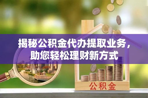 仁和揭秘公积金代办提取业务，助您轻松理财新方式