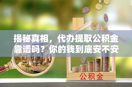 仁和揭秘真相，代办提取公积金靠谱吗？你的钱到底安不安全