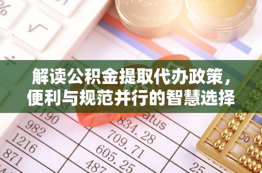 仁和解读公积金提取代办政策，便利与规范并行的智慧选择