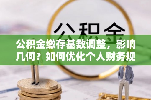 仁和公积金缴存基数调整，影响几何？如何优化个人财务规划