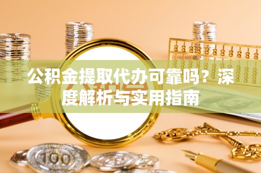 仁和公积金提取代办可靠吗？深度解析与实用指南