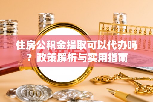 仁和住房公积金提取可以代办吗？政策解析与实用指南