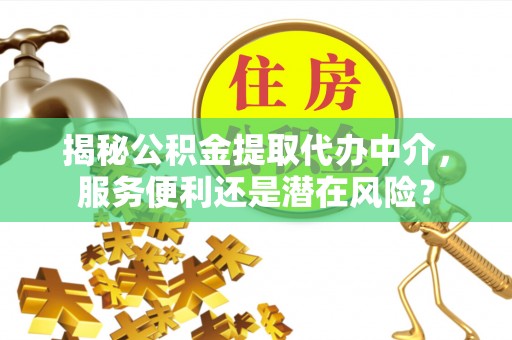 仁和揭秘公积金提取代办中介，服务便利还是潜在风险？