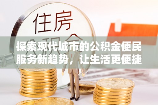仁和探索现代城市的公积金便民服务新趋势，让生活更便捷