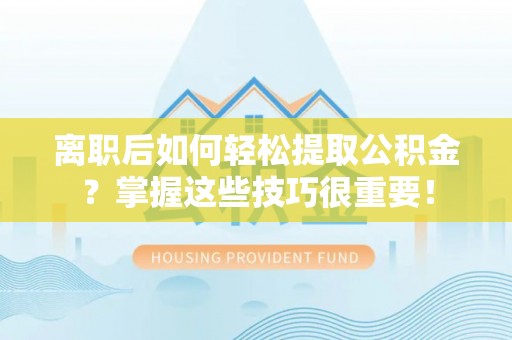 仁和离职后如何轻松提取公积金？掌握这些技巧很重要！