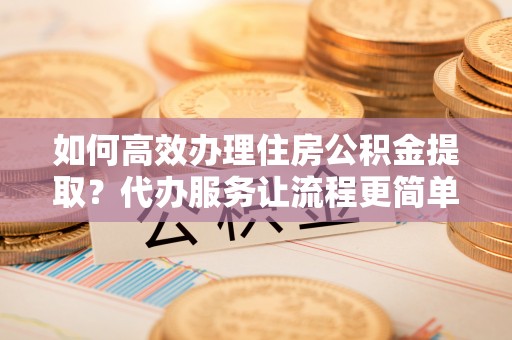 仁和如何高效办理住房公积金提取？代办服务让流程更简单