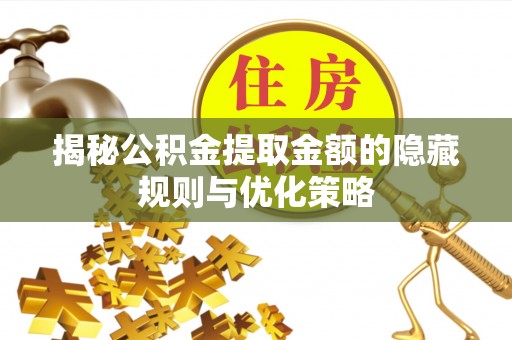 仁和揭秘公积金提取金额的隐藏规则与优化策略