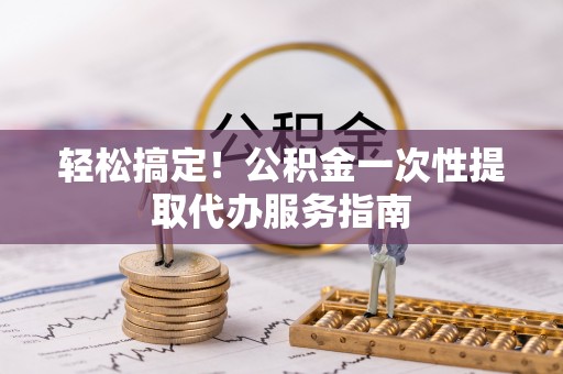 仁和轻松搞定！公积金一次性提取代办服务指南