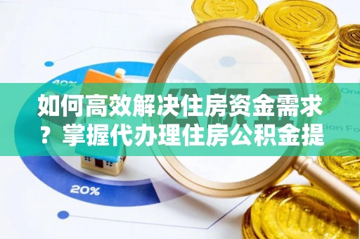 仁和如何高效解决住房资金需求？掌握代办理住房公积金提取技巧是关键