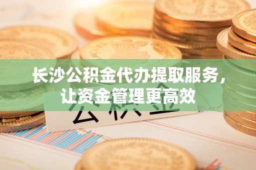 仁和长沙公积金代办提取服务，让资金管理更高效