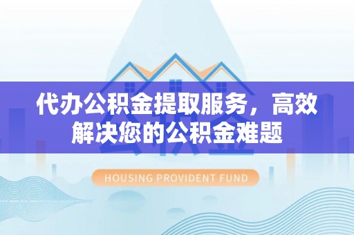 仁和代办公积金提取服务，高效解决您的公积金难题