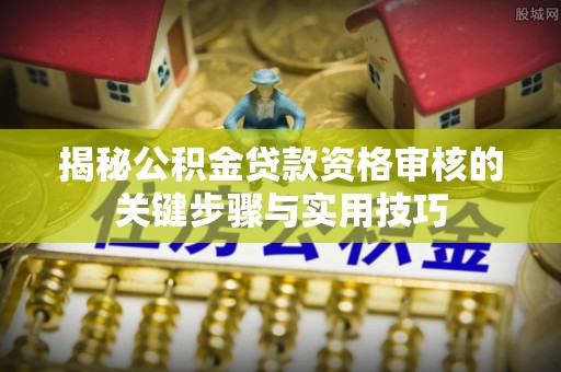 仁和揭秘公积金贷款资格审核的关键步骤与实用技巧