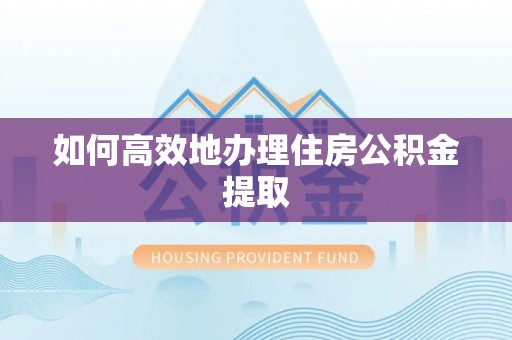 仁和如何高效地办理住房公积金提取