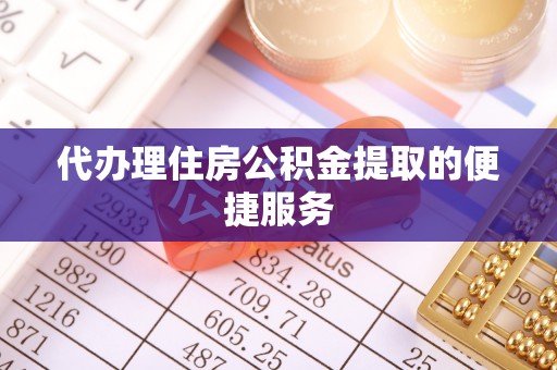 仁和代办理住房公积金提取的便捷服务
