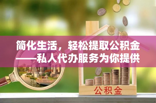 仁和简化生活，轻松提取公积金——私人代办服务为你提供便利