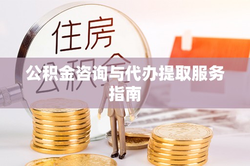 仁和公积金咨询与代办提取服务指南