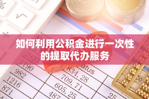 仁和如何利用公积金进行一次性的提取代办服务