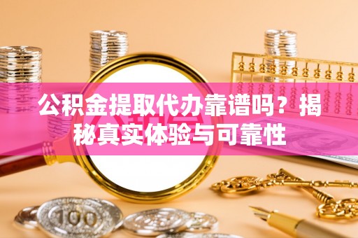 仁和公积金提取代办靠谱吗？揭秘真实体验与可靠性