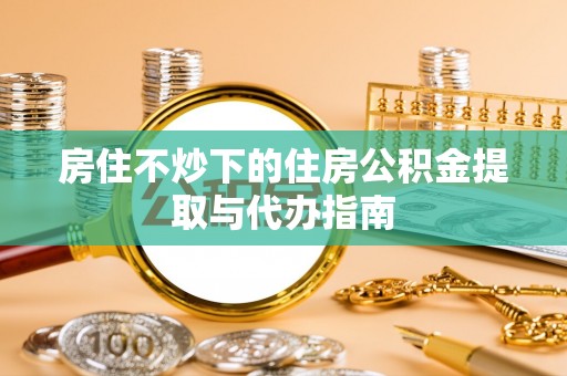 仁和房住不炒下的住房公积金提取与代办指南