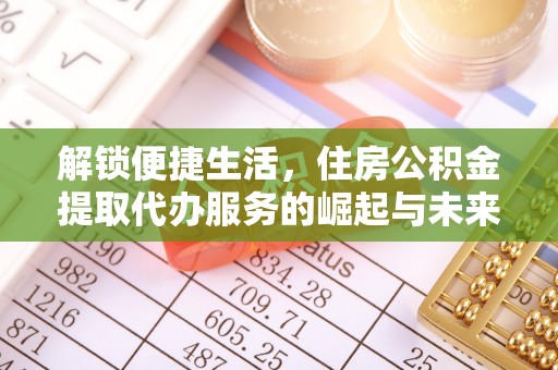仁和解锁便捷生活，住房公积金提取代办服务的崛起与未来