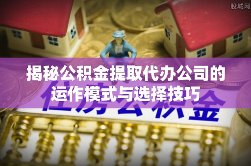 仁和揭秘公积金提取代办公司的运作模式与选择技巧