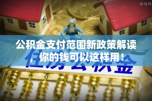 仁和公积金支付范围新政策解读，你的钱可以这样用！