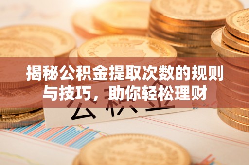 仁和揭秘公积金提取次数的规则与技巧，助你轻松理财