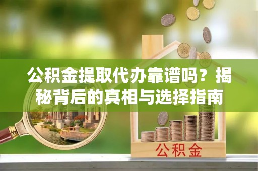 仁和公积金提取代办靠谱吗？揭秘背后的真相与选择指南
