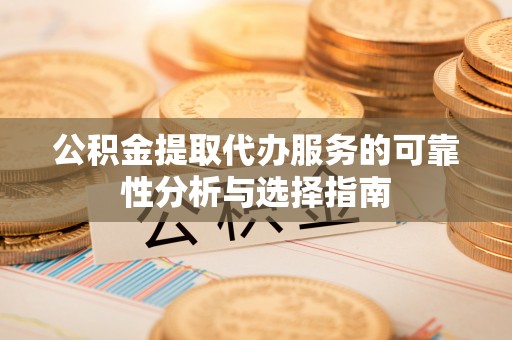 仁和公积金提取代办服务的可靠性分析与选择指南