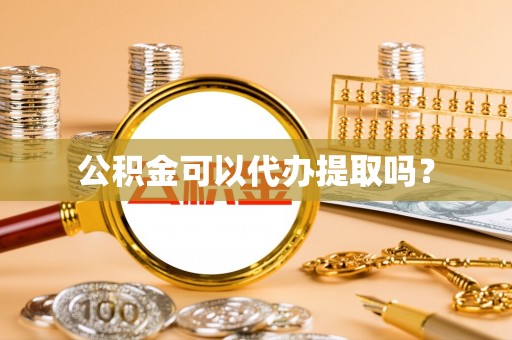 仁和公积金可以代办提取吗？