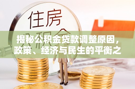 仁和揭秘公积金贷款调整原因，政策、经济与民生的平衡之道