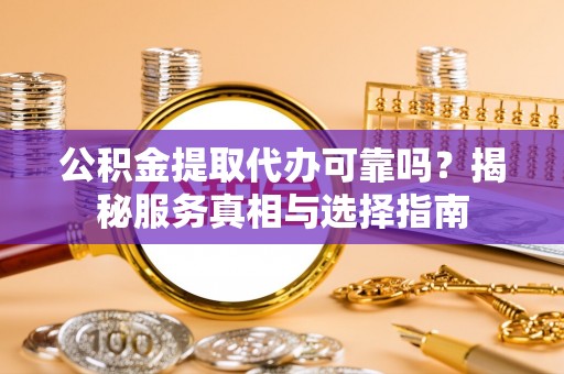 仁和公积金提取代办可靠吗？揭秘服务真相与选择指南