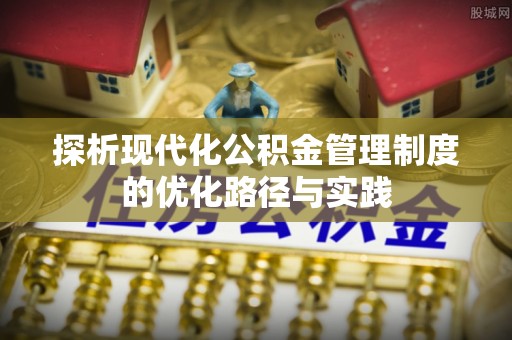 仁和探析现代化公积金管理制度的优化路径与实践