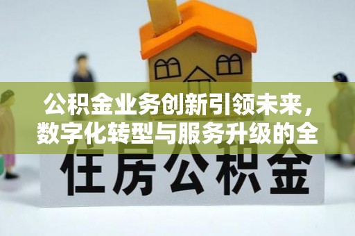 仁和公积金业务创新引领未来，数字化转型与服务升级的全新篇章