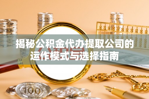 仁和揭秘公积金代办提取公司的运作模式与选择指南