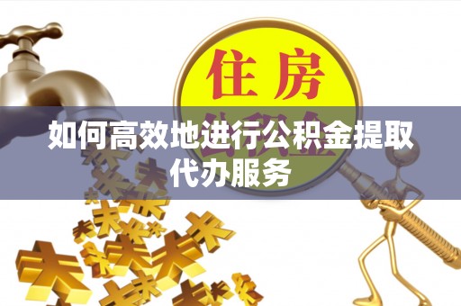 仁和如何高效地进行公积金提取代办服务