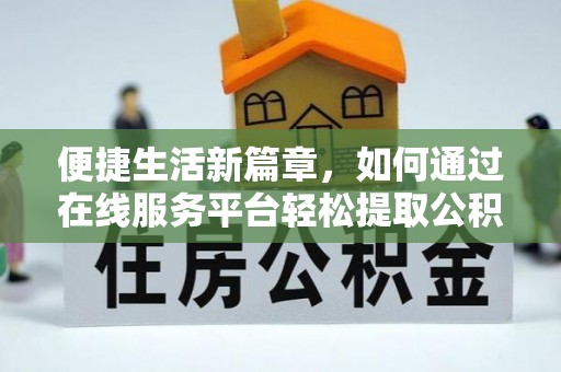 仁和便捷生活新篇章，如何通过在线服务平台轻松提取公积金