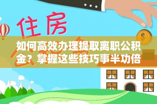 仁和如何高效办理提取离职公积金？掌握这些技巧事半功倍