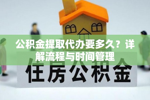 仁和公积金提取代办要多久？详解流程与时间管理