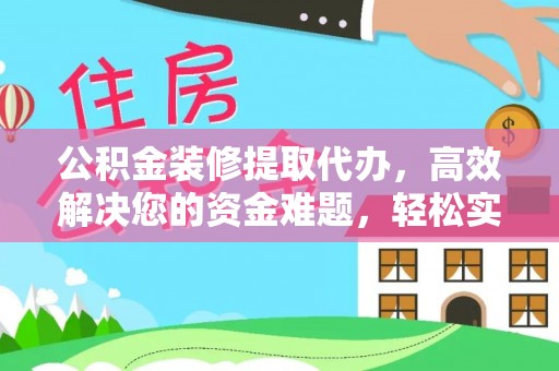 仁和公积金装修提取代办，高效解决您的资金难题，轻松实现家居梦想