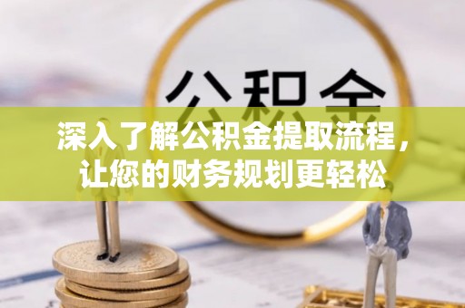 仁和深入了解公积金提取流程，让您的财务规划更轻松